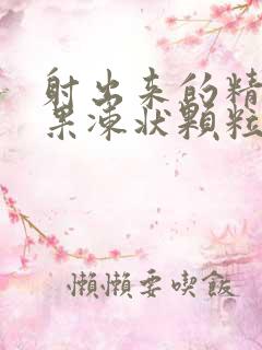 射出来的精子有果冻状颗粒怎么回事