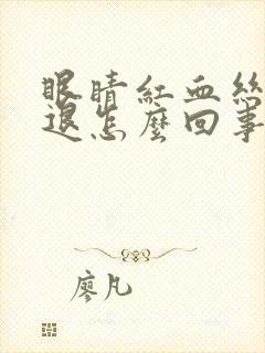 眼睛红血丝不消退怎么回事