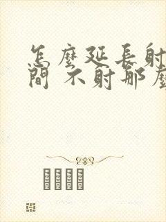 怎么延长射精时间 不射那么早