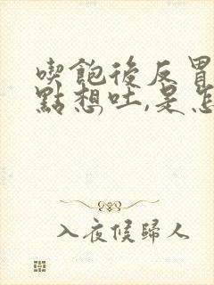 吃饱后反胃,有点想吐,是怎么回事