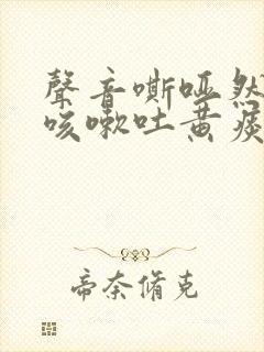 声音嘶哑然后又咳嗽吐黄痰