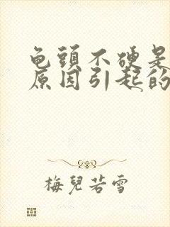 龟头不硬是什么原因引起的