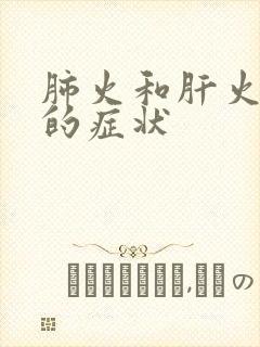 肺火和肝火旺盛的症状