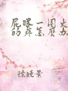 屁眼一圈火辣辣的疼怎么办