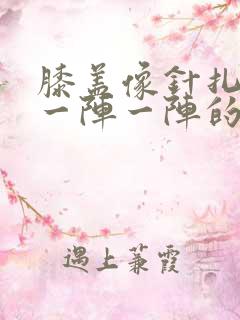 膝盖像针扎一样一阵一阵的刺痛