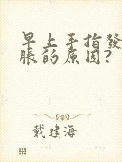 早上手指发麻发胀的原因?