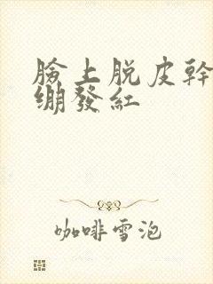 脸上脱皮干燥紧绷发红