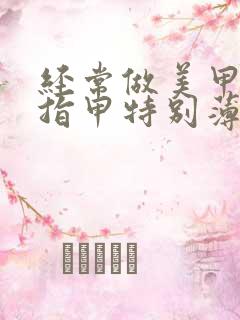 经常做美甲导致指甲特别薄怎么办