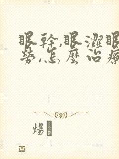 眼干,眼涩眼疲劳,怎么治疗