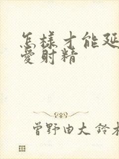 怎样才能延长爱爱射精