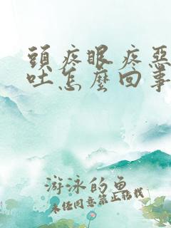 头疼眼疼恶心想吐怎么回事儿