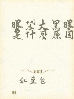 眼袋大黑眼圈重是什么原因造成的