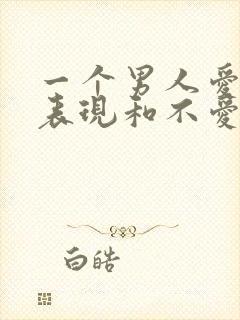 一个男人爱你的表现和不爱你的表现