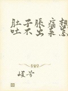 肚子胀痛想吐又吐不出来怎么办