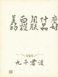 美白用什么牌子的护肤品好