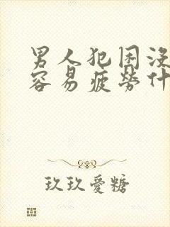 男人犯困没精神容易疲劳什么原因