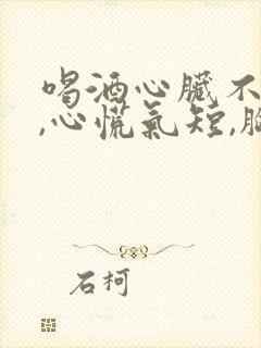 喝酒心脏不舒服,心慌气短,胸闷是怎么回事