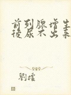 前列腺增生手术后尿不出来是怎么回事