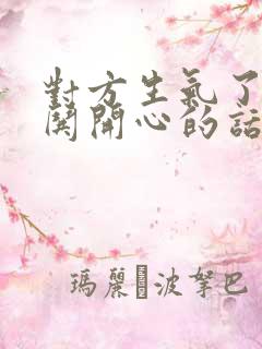 对方生气了怎么哄开心的话