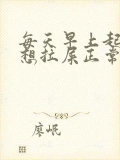 每天早上起来就想拉屎正常吗