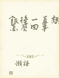 饭后一直想大便怎么回事