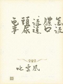 龟头流脓怎么回事尿道口流脓怎么办