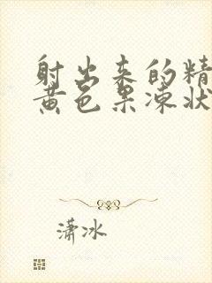 射出来的精液是黄色果冻状