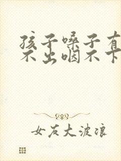 孩子嗓子有痰咳不出咽不下怎么办