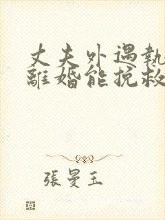 丈夫外遇执意要离婚能挽救吗