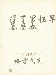 得了男性早射是怎么办