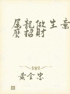 属龙做生意摆什么招财