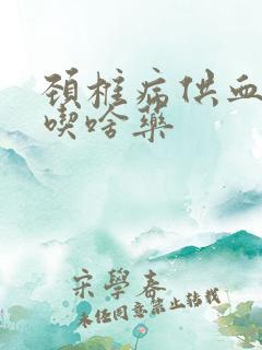 颈椎病供血不足吃啥药