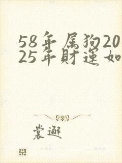 58年属狗2025年财运如何