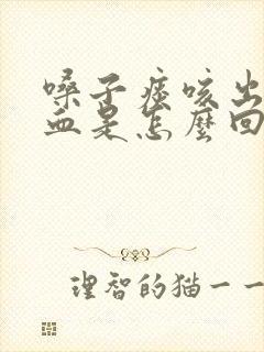 嗓子痰咳出来带血是怎么回事