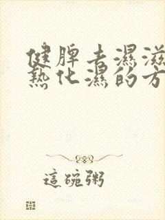 健脾去湿滋阴清热化湿的方子