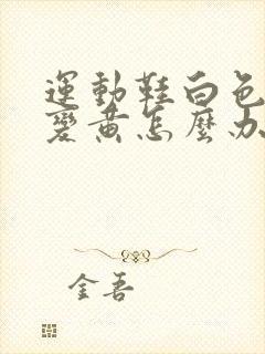 运动鞋白色鞋边变黄怎么办