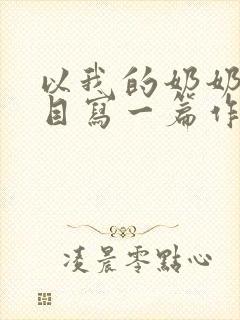 以我的奶奶为题目写一篇作文