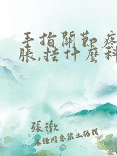 手指关节疼痛肿胀,挂什么科