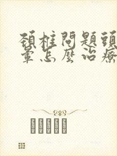 颈椎问题头痛头晕怎么治疗