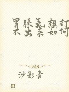 胃胀气想打嗝打不出来如何快速缓解