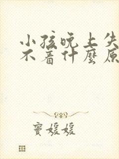 小孩晚上失眠睡不着什么原因