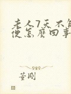 老人7天不解大便怎么回事