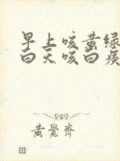 早上咳黄绿色痰白天咳白痰