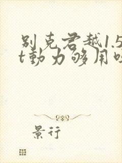 别克君越1.5t动力够用吗