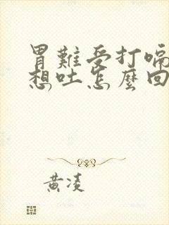 胃难受打嗝恶心想吐怎么回事