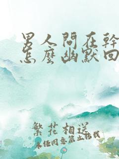 男人问在干嘛呢怎么幽默回答