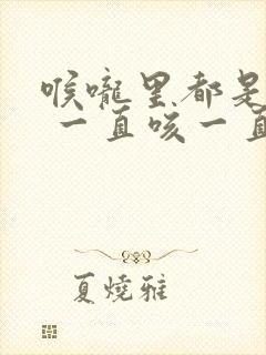 喉咙里都是黄痰 一直咳一直有