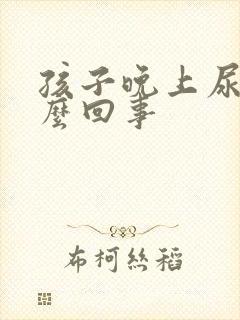 孩子晚上尿床怎么回事