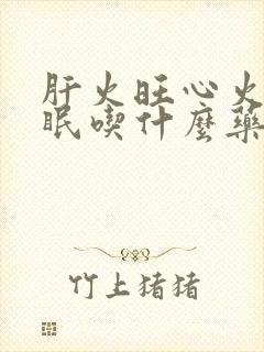 肝火旺心火旺失眠吃什么药