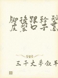 脚后跟干裂起硬皮裂口子怎么治